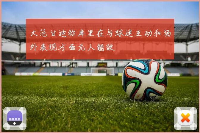 大范甘迪称库里在与球迷互动和场外表现方面无人能敌