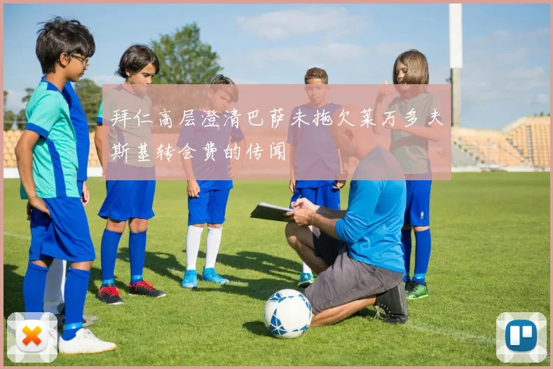 拜仁高层澄清巴萨未拖欠莱万多夫斯基转会费的传闻