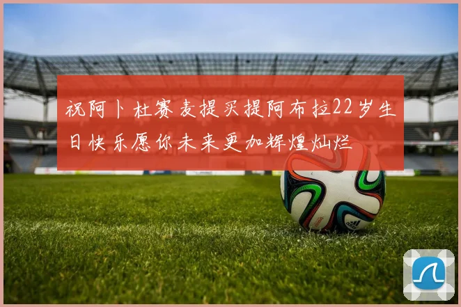 祝阿卜杜赛麦提买提阿布拉22岁生日快乐愿你未来更加辉煌灿烂