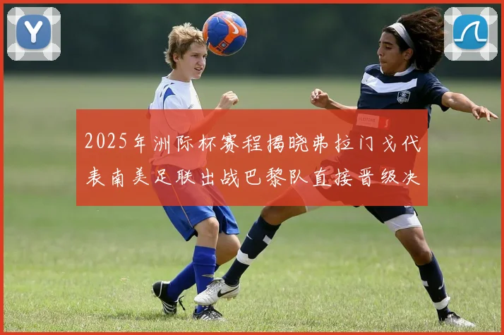 2025年洲际杯赛程揭晓弗拉门戈代表南美足联出战巴黎队直接晋级决赛