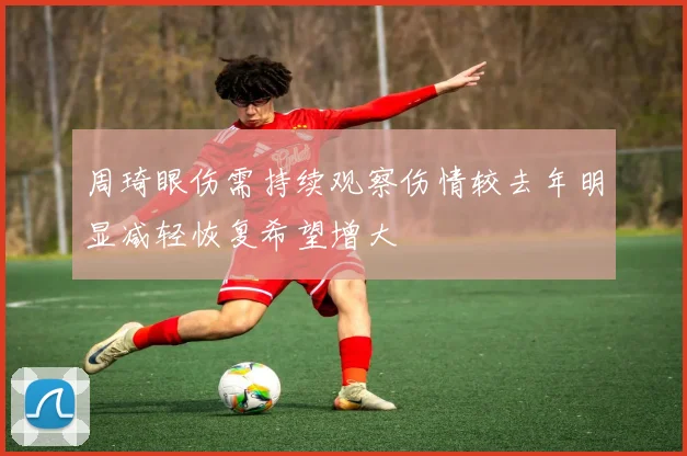 周琦眼伤需持续观察伤情较去年明显减轻恢复希望增大