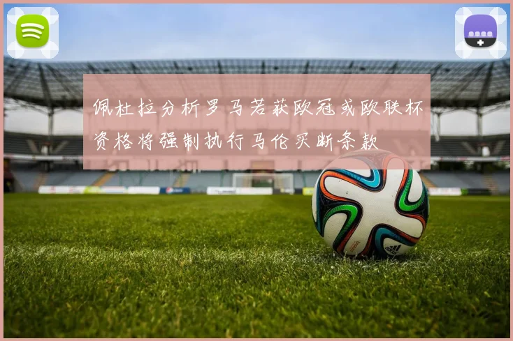 佩杜拉分析罗马若获欧冠或欧联杯资格将强制执行马伦买断条款