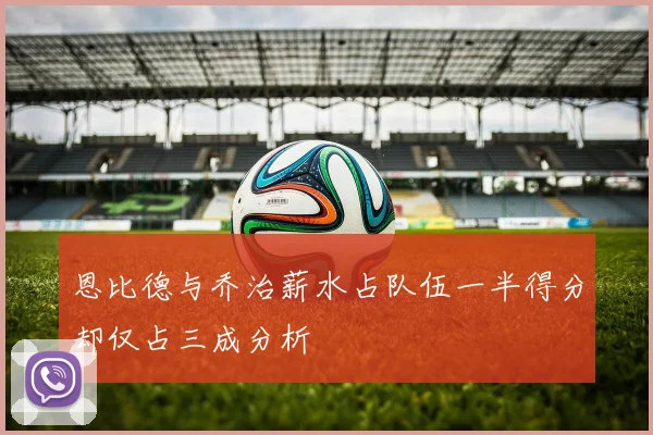 恩比德与乔治薪水占队伍一半得分却仅占三成分析