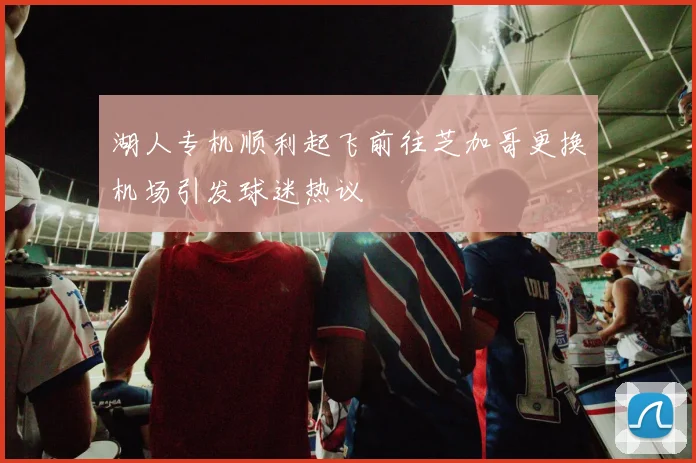 湖人专机顺利起飞前往芝加哥更换机场引发球迷热议