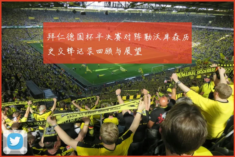 拜仁德国杯半决赛对阵勒沃库森历史交锋记录回顾与展望
