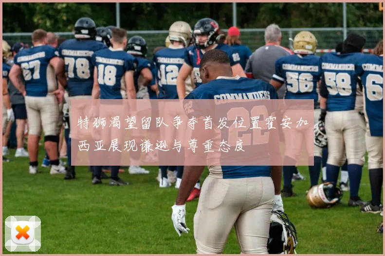 特狮渴望留队争夺首发位置霍安加西亚展现谦逊与尊重态度