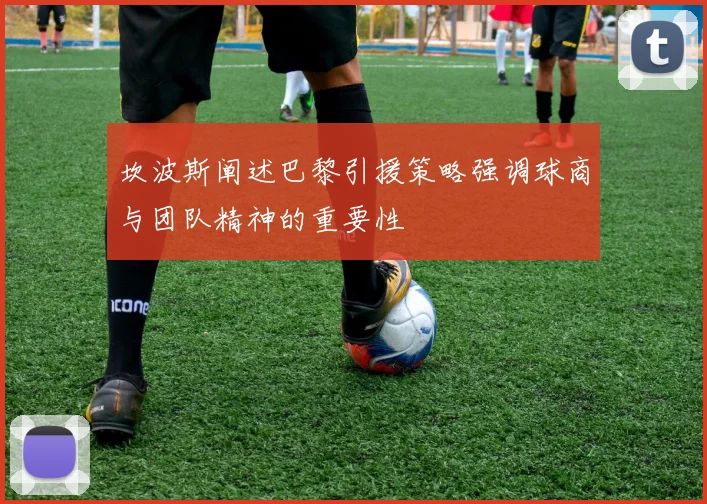 坎波斯阐述巴黎引援策略强调球商与团队精神的重要性