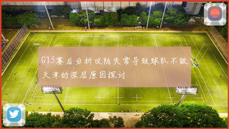 G15赛后分析攻防失常导致球队不敌天津的深层原因探讨