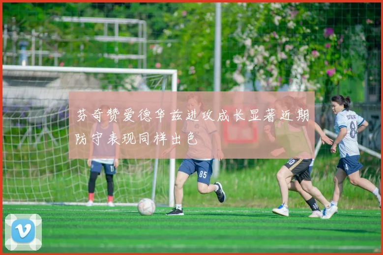 芬奇赞爱德华兹进攻成长显著近期防守表现同样出色