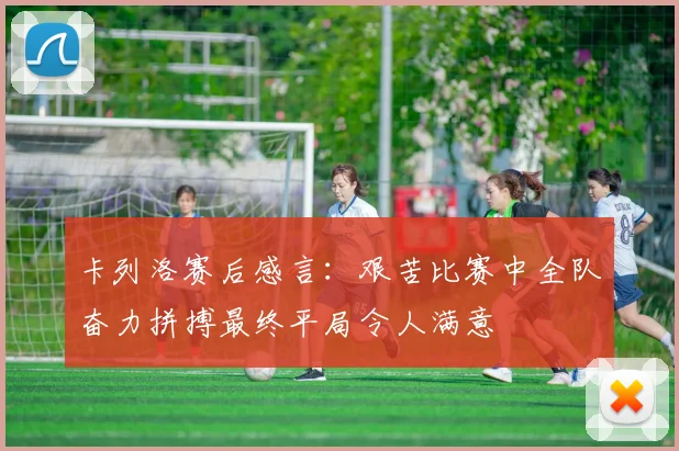 卡列洛赛后感言：艰苦比赛中全队奋力拼搏最终平局令人满意
